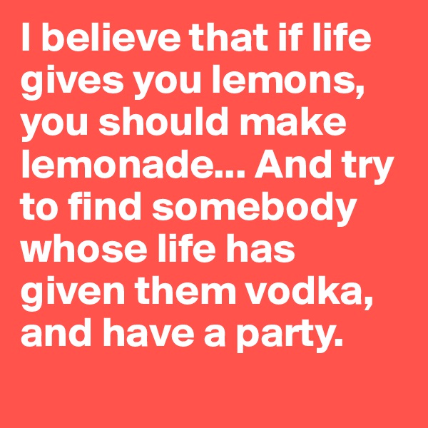 I believe that if life gives you lemons, you should make lemonade... And try to find somebody whose life has given them vodka, and have a party.
