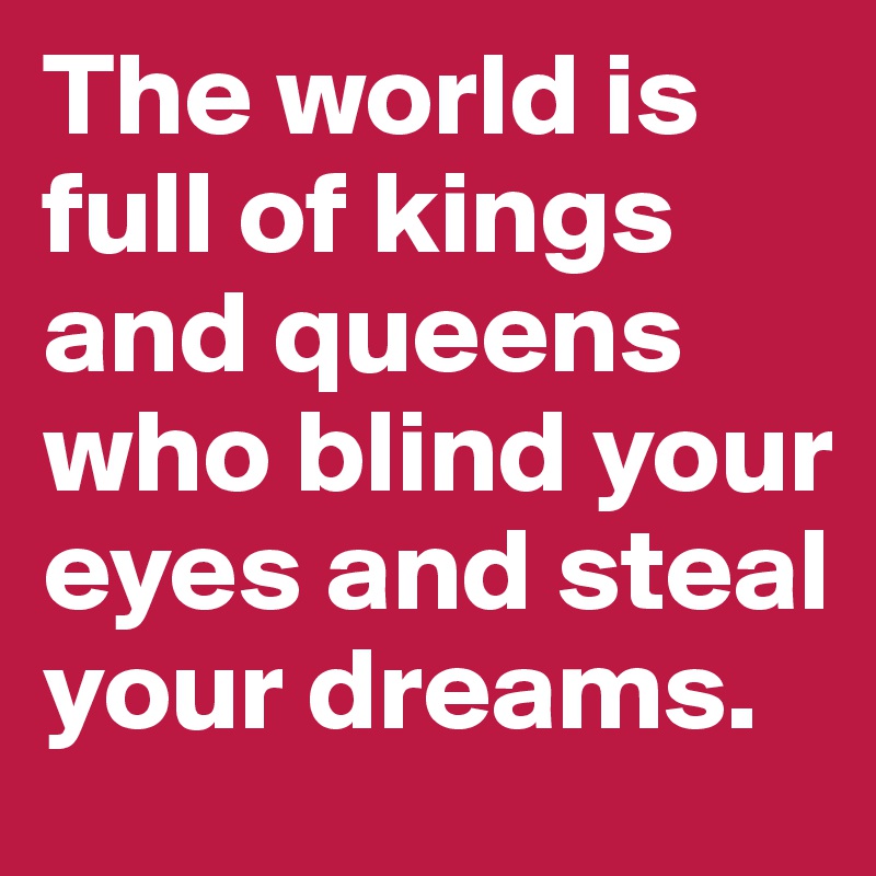 The world is full of kings and queens who blind your eyes and steal your dreams.