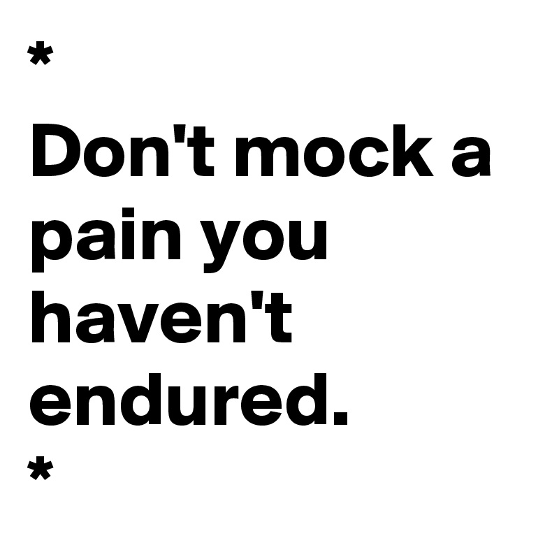 *
Don't mock a pain you haven't endured. 
*