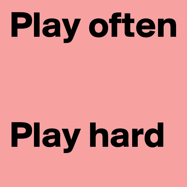 Play often


Play hard