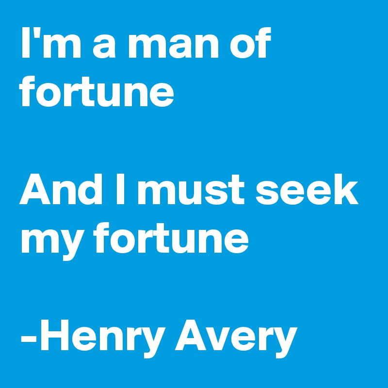 I'm a man of fortune

And I must seek my fortune

-Henry Avery