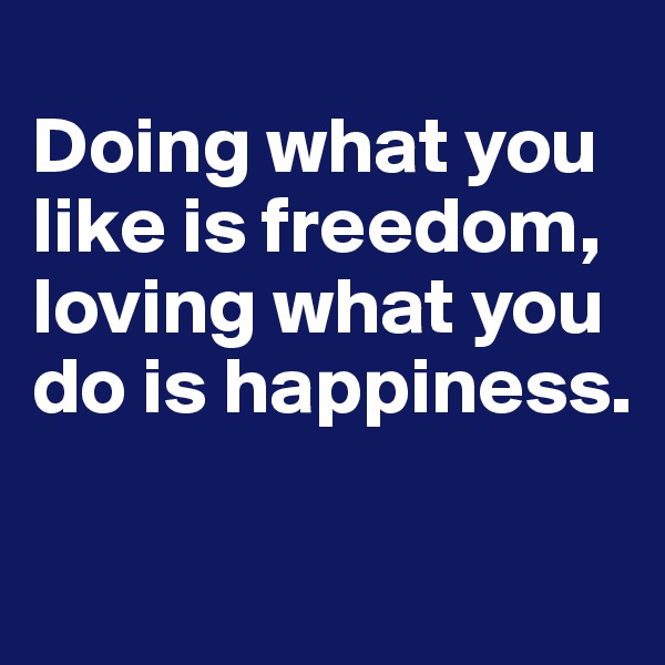 
Doing what you like is freedom, loving what you do is happiness.


