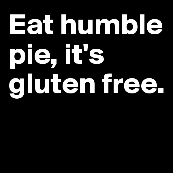 Eat humble pie, it's gluten free.

