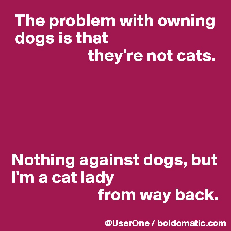  The problem with owning 
 dogs is that 
                      they're not cats.





Nothing against dogs, but 
I'm a cat lady 
                         from way back.
