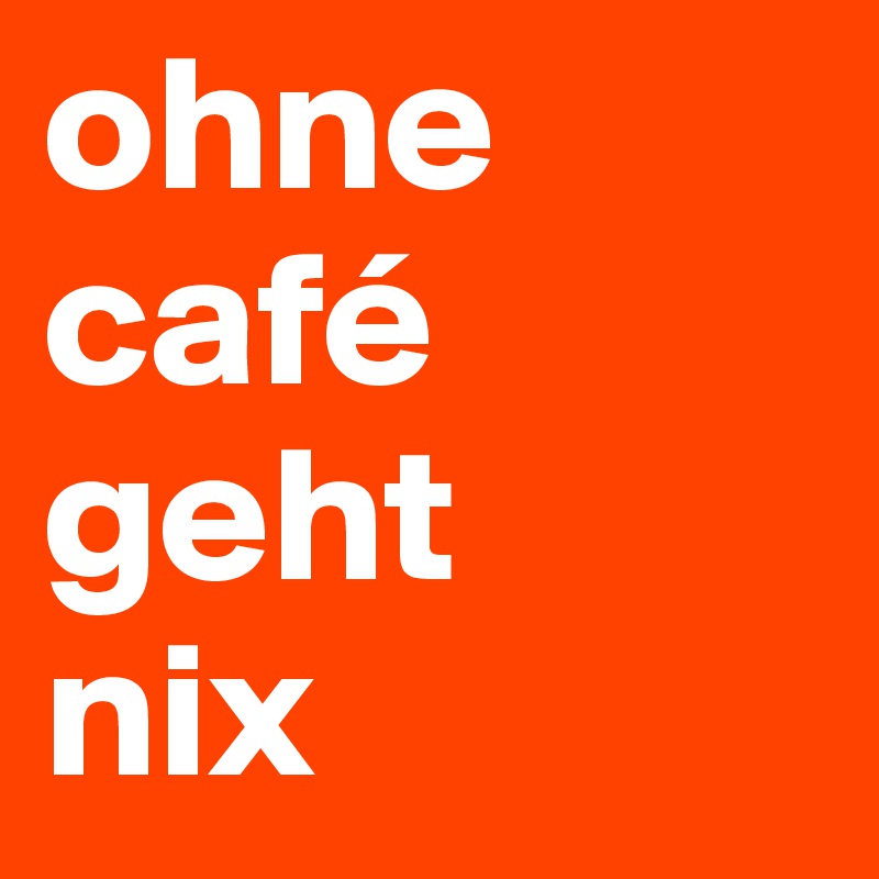 ohne café geht
nix