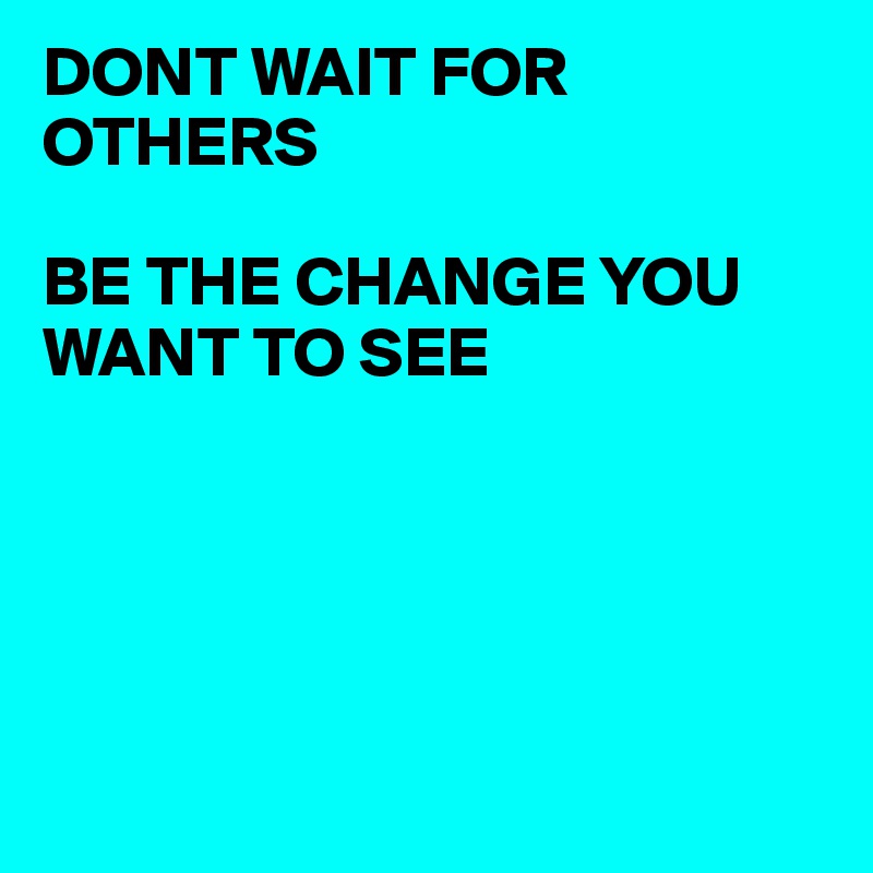 DONT WAIT FOR OTHERS

BE THE CHANGE YOU
WANT TO SEE





