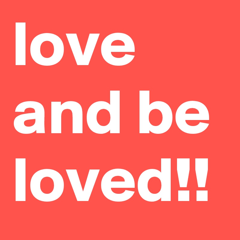 love and be loved!! 