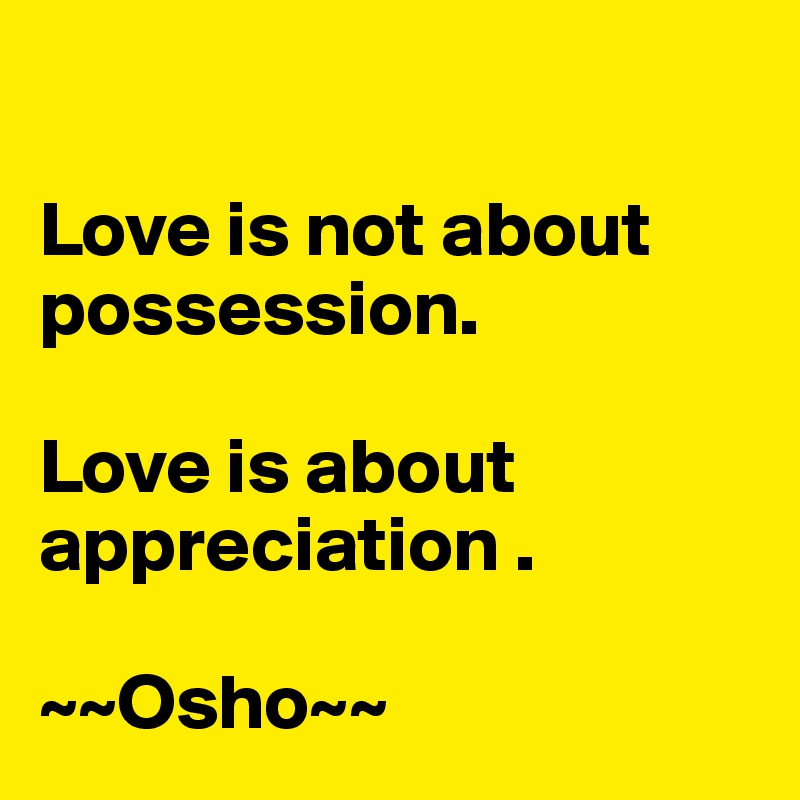 

Love is not about possession.

Love is about appreciation .

~~Osho~~