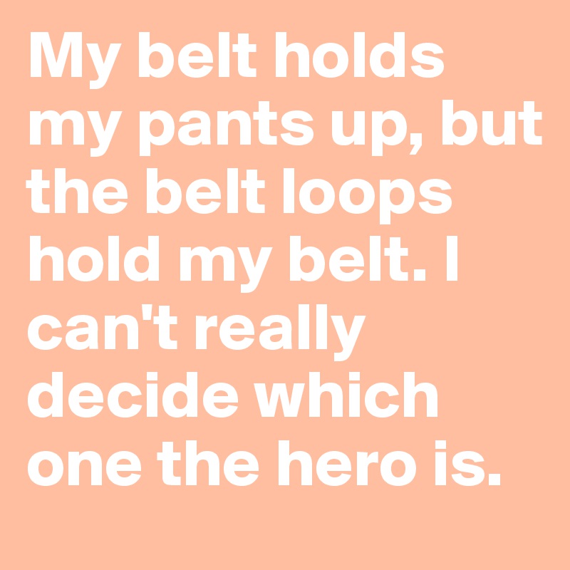 My belt holds my pants up, but the belt loops hold my belt. I can't really decide which one the hero is.