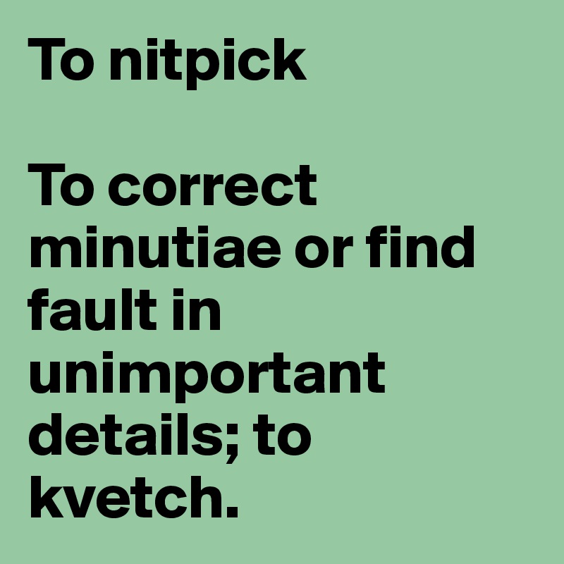 To nitpick

To correct minutiae or find fault in unimportant details; to kvetch.
