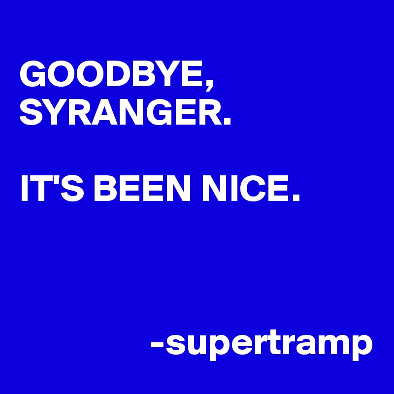
GOODBYE, SYRANGER. 

IT'S BEEN NICE. 


                
                 -supertramp