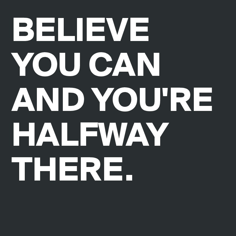 BELIEVE YOU CAN AND YOU'RE HALFWAY THERE.
