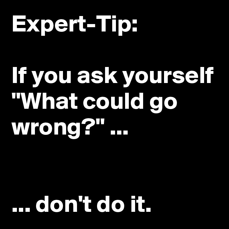 Expert-Tip:

If you ask yourself "What could go wrong?" ...
                       

... don't do it.
