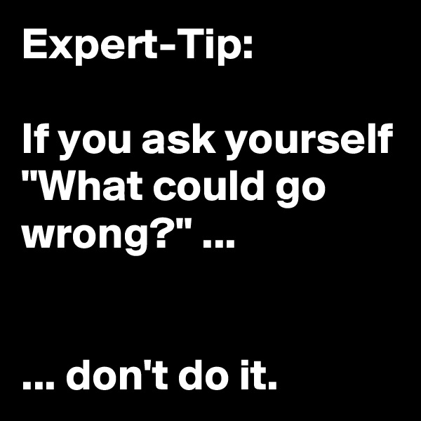 Expert-Tip:

If you ask yourself "What could go wrong?" ...
                       

... don't do it.