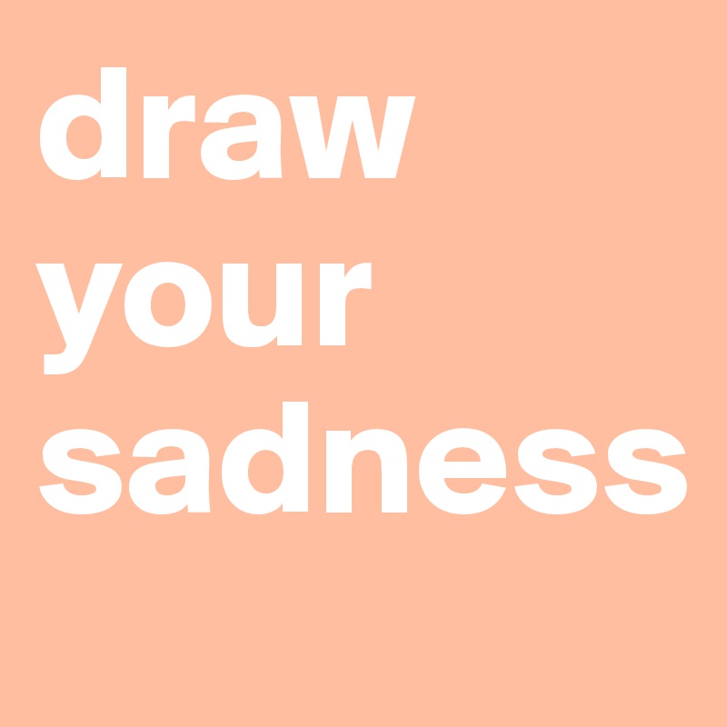 draw
your
sadness
