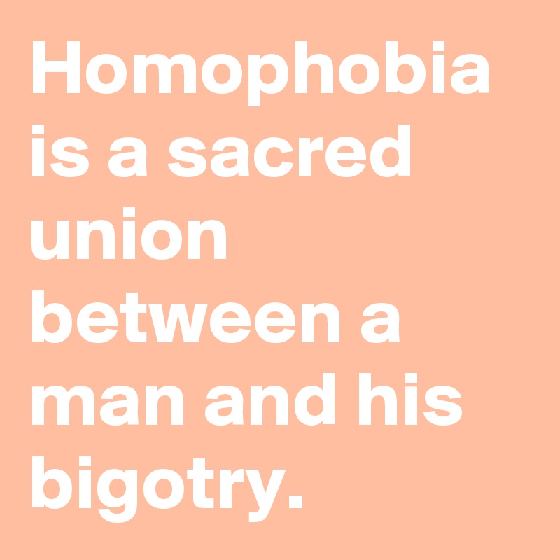 Homophobia is a sacred union between a man and his bigotry.