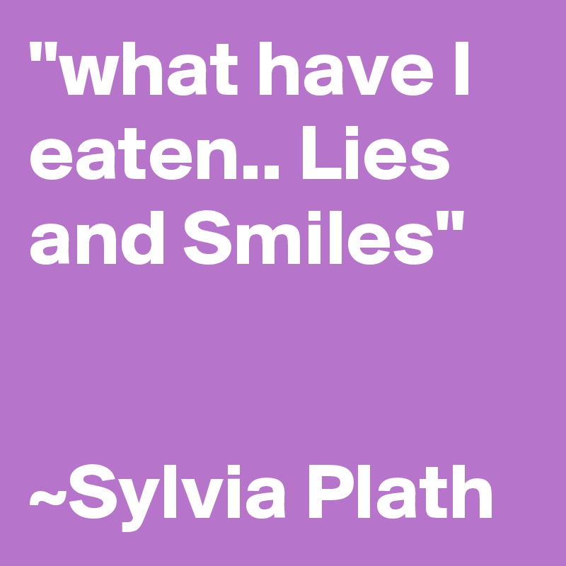 "what have I eaten.. Lies and Smiles"


~Sylvia Plath