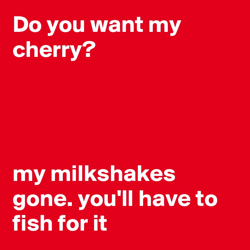 Do you want my cherry?




my milkshakes gone. you'll have to fish for it  