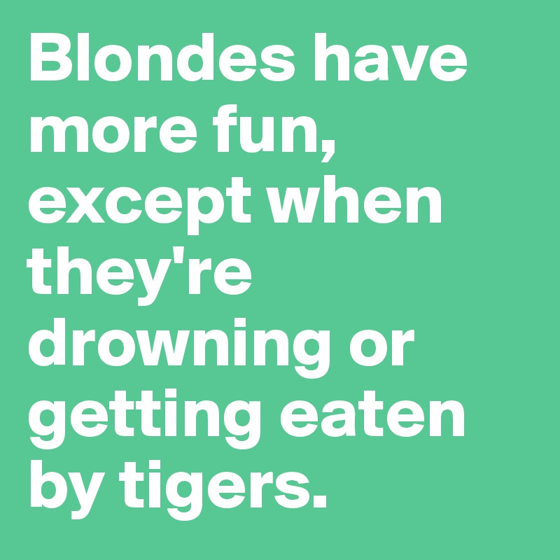 Blondes have more fun, except when they're drowning or getting eaten by tigers.