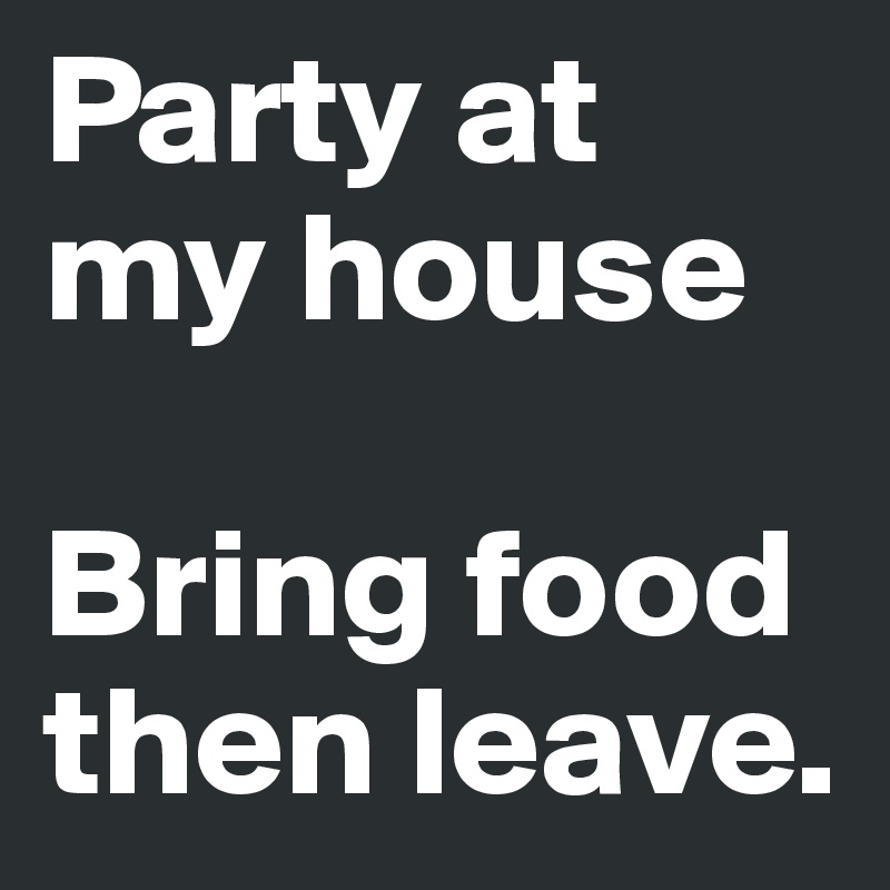 Party At My House Bring Food Then Leave Post By Candicehey On Boldomatic