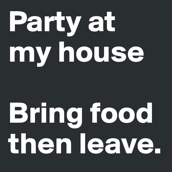 Party at my house

Bring food then leave. 