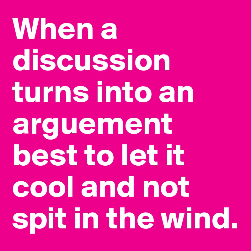 When a discussion turns into an arguement best to let it cool and not spit in the wind. 