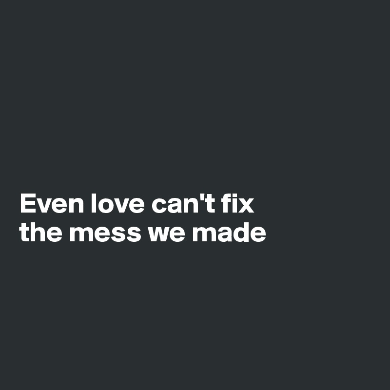 





Even love can't fix 
the mess we made



