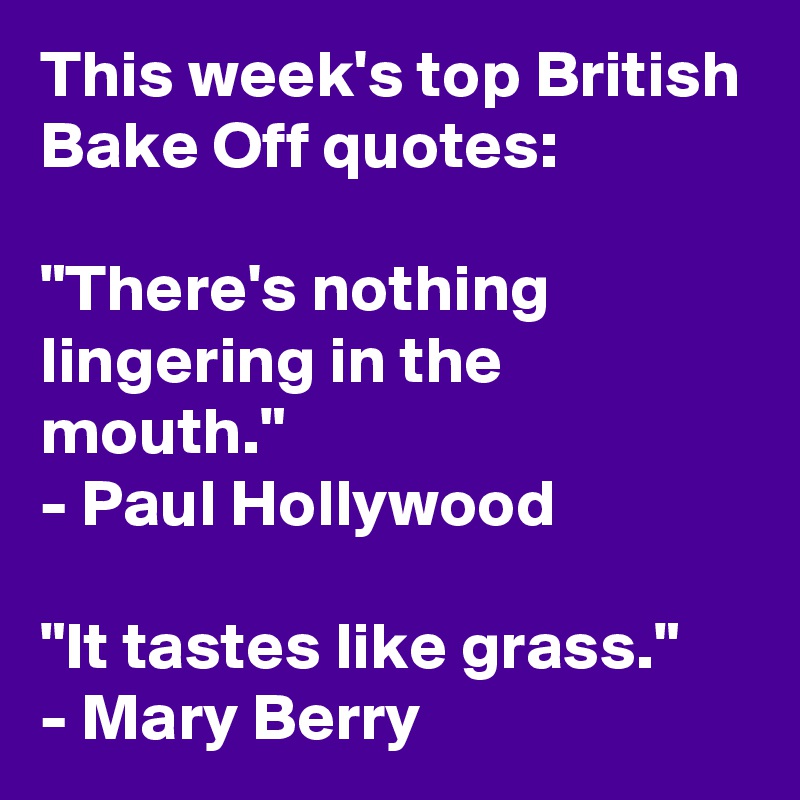 This week's top British Bake Off quotes:

"There's nothing lingering in the mouth." 
- Paul Hollywood

"It tastes like grass." 
- Mary Berry