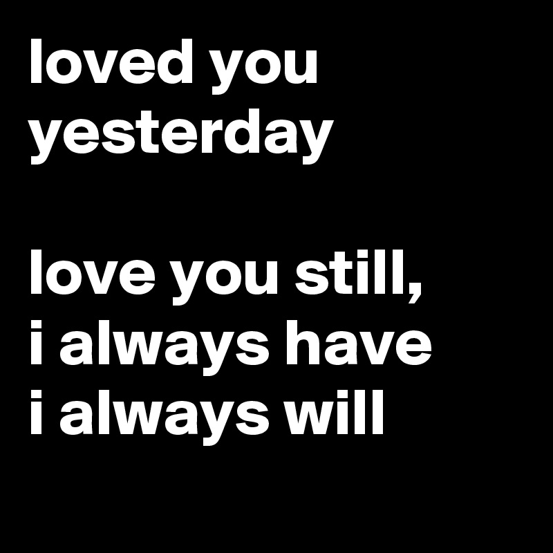 loved you yesterday 

love you still, 
i always have 
i always will 
