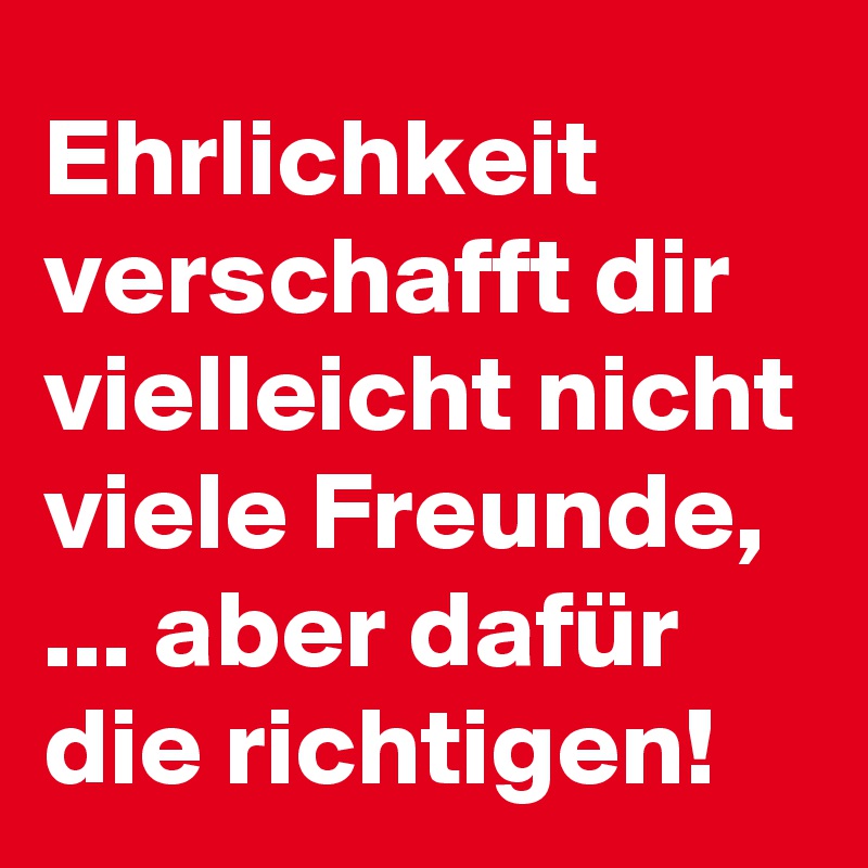 Ehrlichkeit verschafft dir vielleicht nicht viele Freunde, ... aber dafür die richtigen!