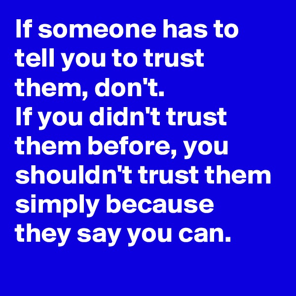 If someone has to tell you to trust them, don't.
If you didn't trust them before, you shouldn't trust them simply because they say you can.