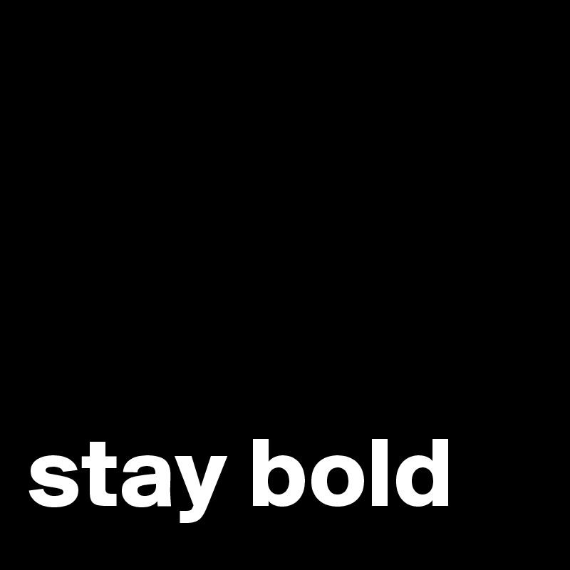 



stay bold