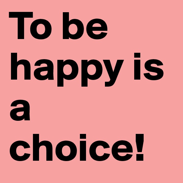 To be happy is a choice!