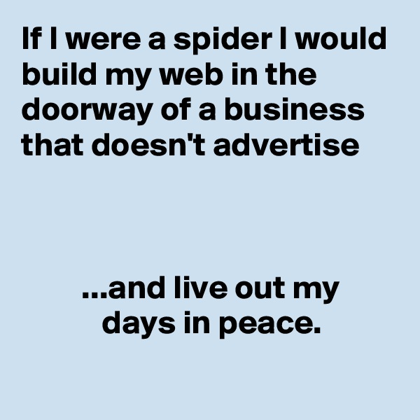 If I were a spider I would build my web in the doorway of a business that doesn't advertise 



         ...and live out my                    days in peace.
