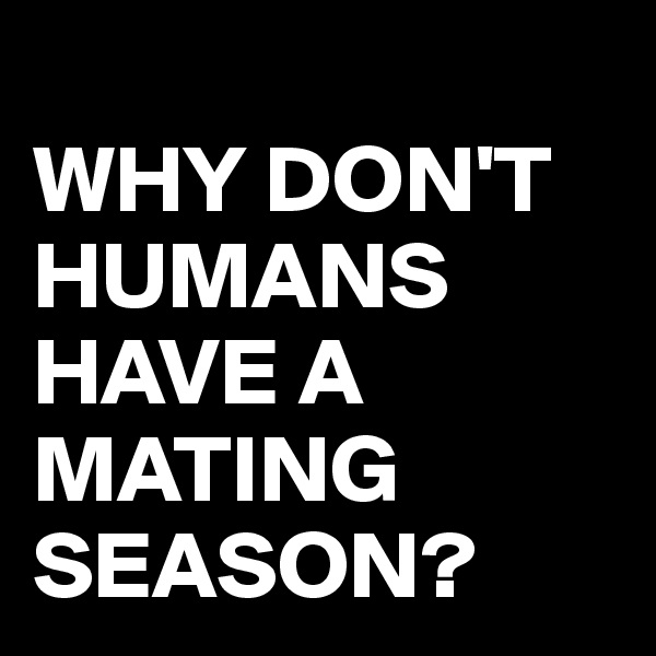 
WHY DON'T HUMANS HAVE A MATING SEASON?