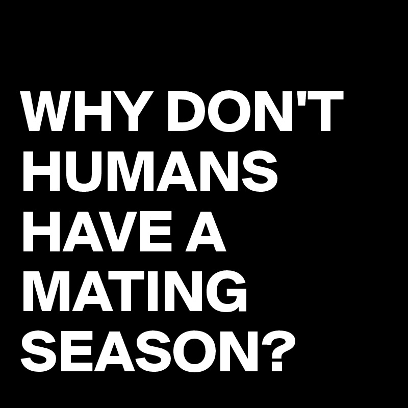 
WHY DON'T HUMANS HAVE A MATING SEASON?