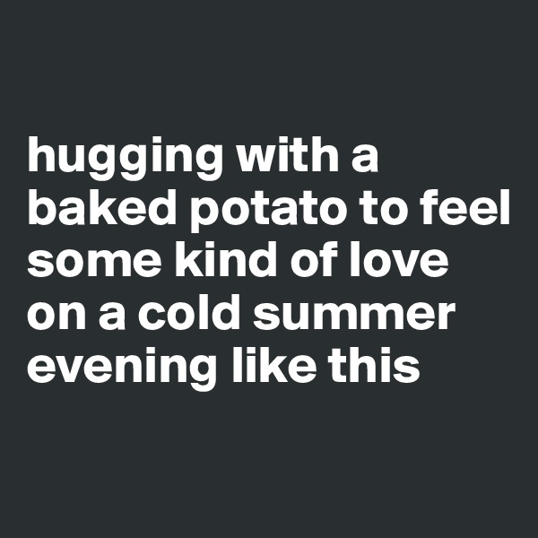

hugging with a baked potato to feel some kind of love on a cold summer evening like this

