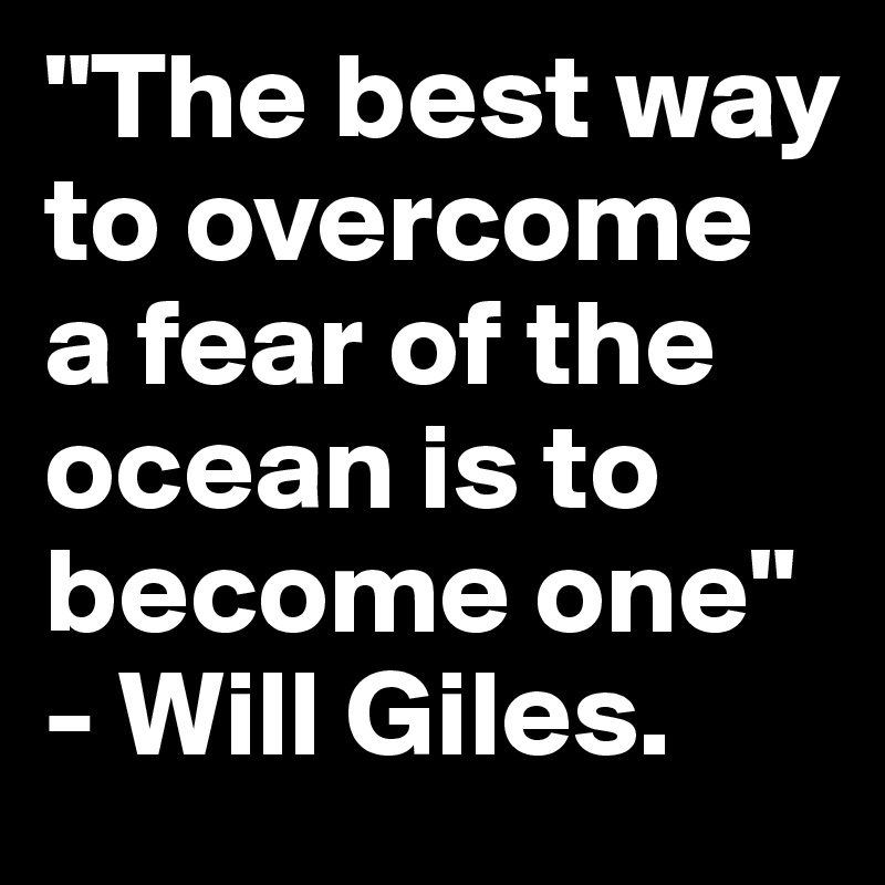 "The best way to overcome a fear of the ocean is to become one" - Will Giles.