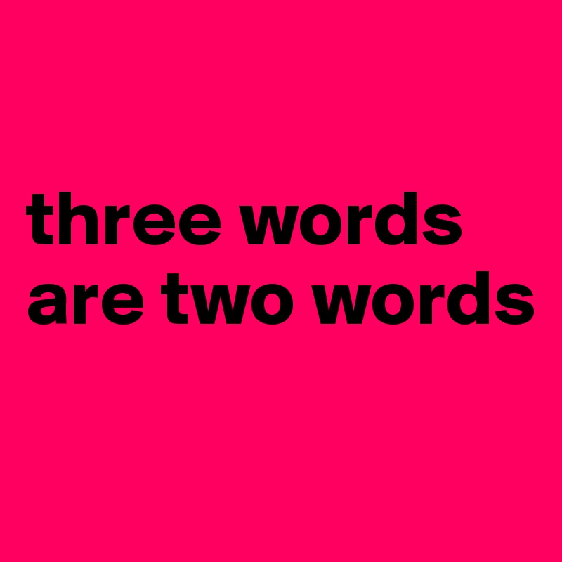 

three words are two words

