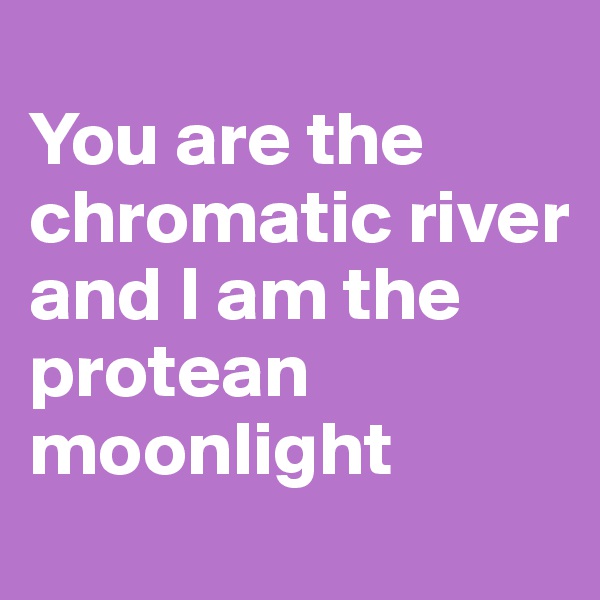 
You are the chromatic river
and I am the protean moonlight