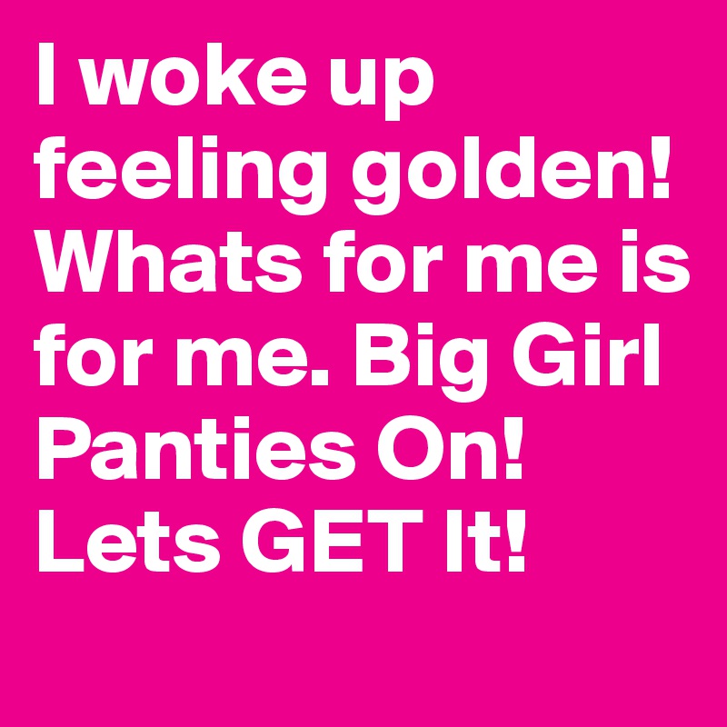 I woke up feeling golden! Whats for me is for me. Big Girl Panties On! Lets GET It!