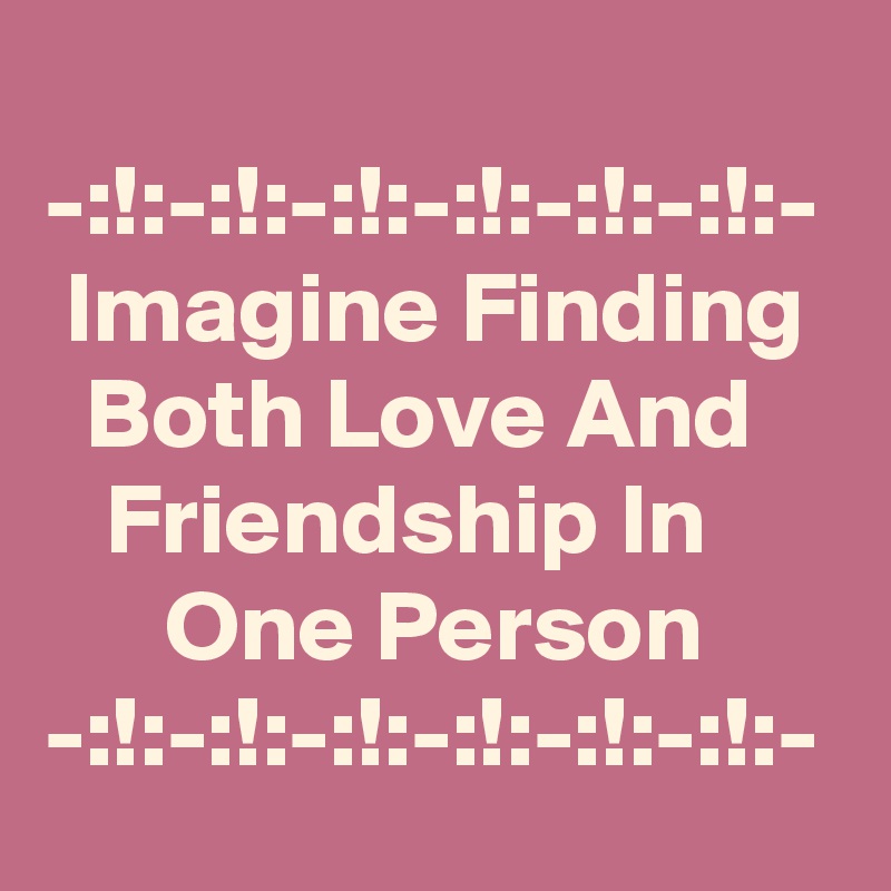 Imagine Finding Both Love And Friendship In One Person -:!:-:!:-