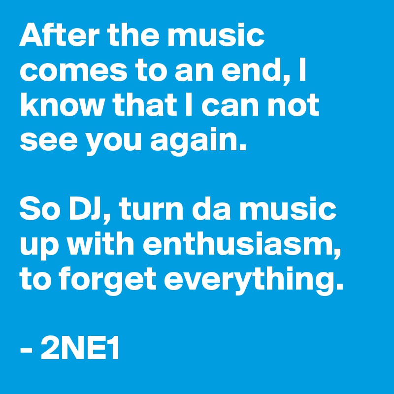 After the music comes to an end, I know that I can not see you again. 

So DJ, turn da music up with enthusiasm, to forget everything.

- 2NE1