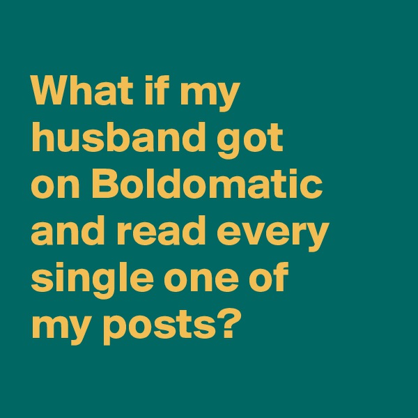 
 What if my
 husband got
 on Boldomatic
 and read every
 single one of 
 my posts?
