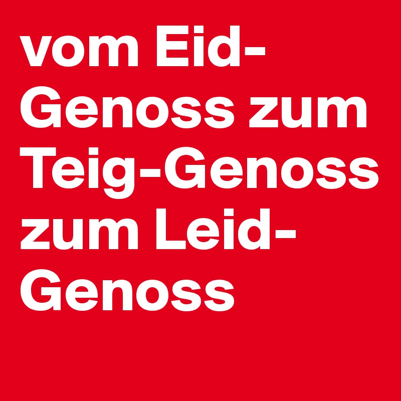 vom Eid-Genoss zum Teig-Genoss zum Leid-Genoss