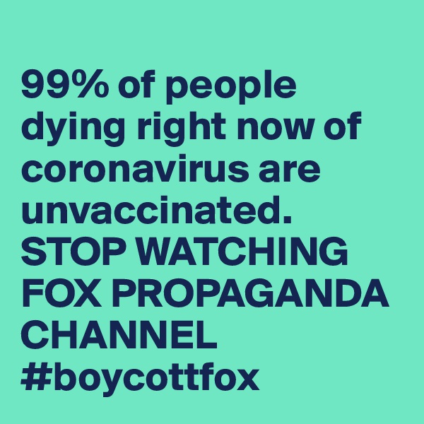 
99% of people dying right now of coronavirus are unvaccinated. STOP WATCHING FOX PROPAGANDA CHANNEL #boycottfox