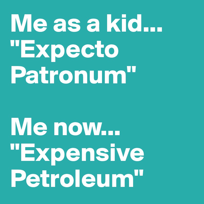 Me as a kid...
"Expecto Patronum"

Me now...
"Expensive Petroleum"