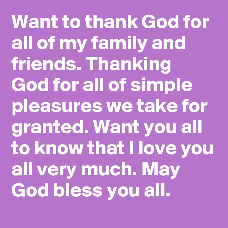 Want to thank God for all of my family and friends. Thanking God for all of simple pleasures we take for granted. Want you all to know that I love you all very much. May God bless you all.   