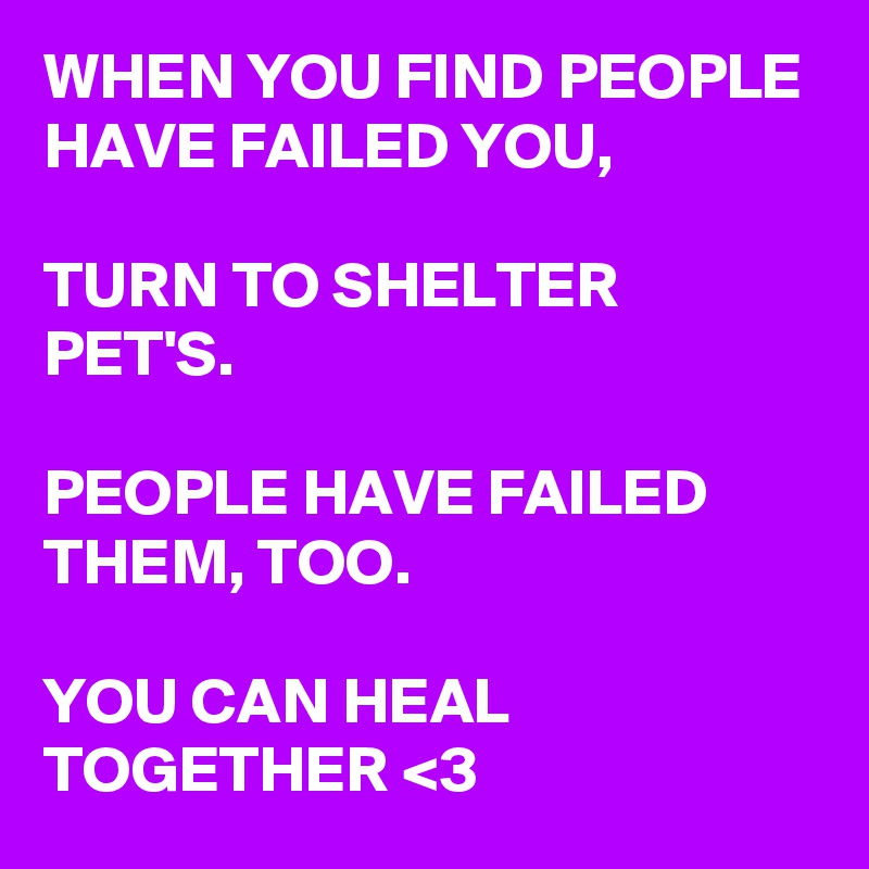 WHEN YOU FIND PEOPLE HAVE FAILED YOU,

TURN TO SHELTER PET'S.

PEOPLE HAVE FAILED THEM, TOO.

YOU CAN HEAL TOGETHER <3