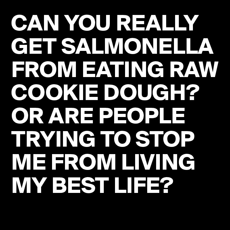 CAN YOU REALLY GET SALMONELLA FROM EATING RAW COOKIE DOUGH?  OR ARE PEOPLE TRYING TO STOP ME FROM LIVING MY BEST LIFE?